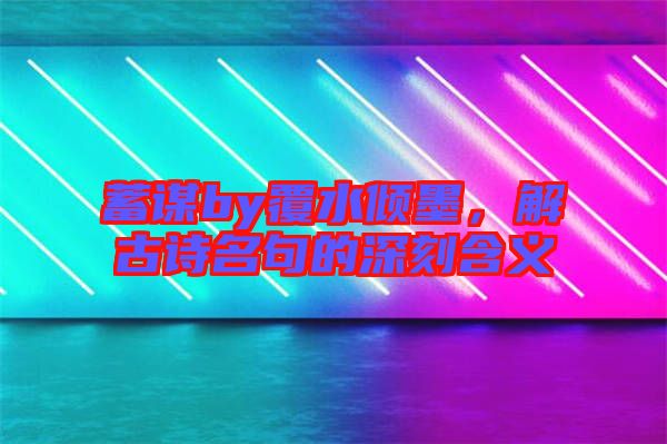 蓄謀by覆水傾墨,解古詩名句的深刻含義