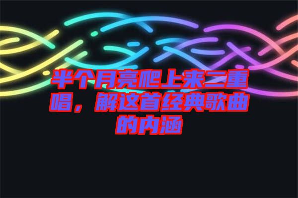 半個月亮爬上來二重唱,解這首經典歌曲的內涵