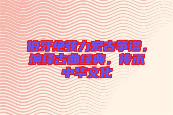 伯牙絕弦力宏古箏譜,演繹古曲經典,傳承中華文化