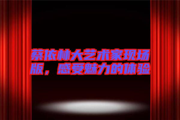 蔡依林大藝術家現場版,感受魅力的體驗