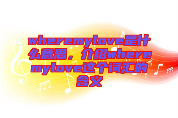 wheremylove是什么意思,介紹wheremylove這個詞匯的含義