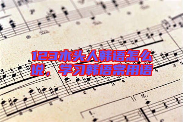 123木頭人韓語怎么說,學習韓語常用語