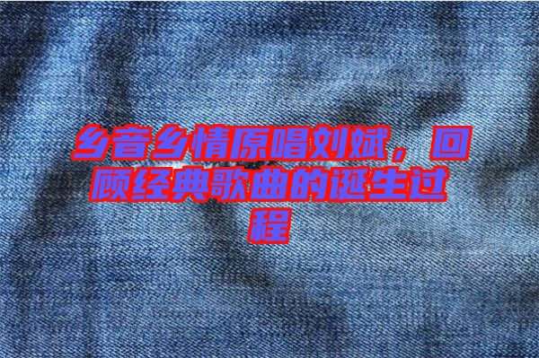 鄉音鄉情原唱劉斌,回顧經典歌曲的誕生過程