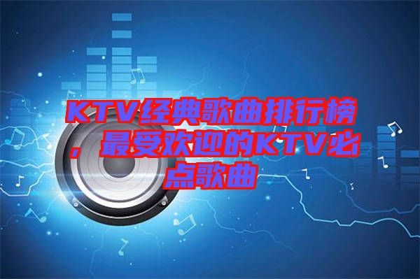 KTV經(jīng)典歌曲排行榜,最受歡迎的KTV必點歌曲