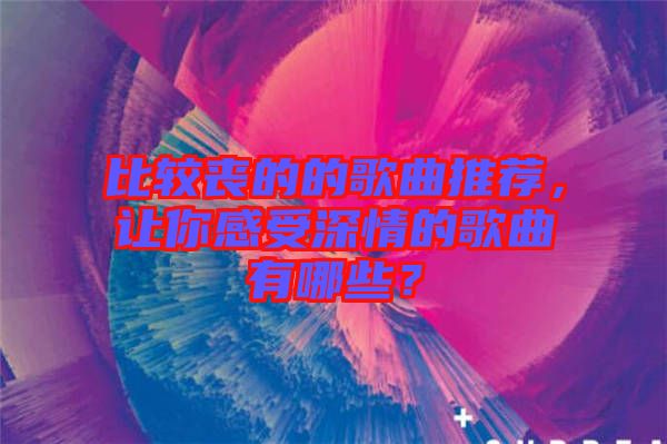 比較喪的的歌曲推薦,讓你感受深情的歌曲有哪些?
