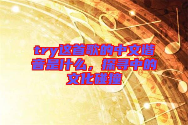 try這首歌的中文諧音是什么,探尋中的文化碰撞