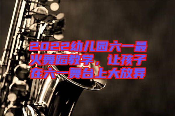 2022幼兒園六一最火舞蹈教學,讓孩子在六一舞臺上大放異