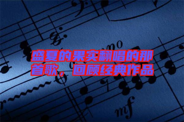 盛夏的果實翻唱的那首歌，回顧經典作品