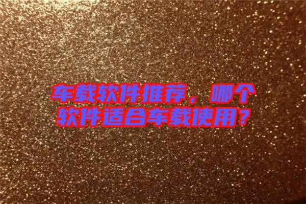 車載軟件推薦,哪個軟件適合車載使用?