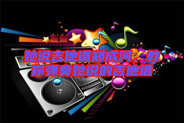 她說吉他譜鄭成河,教你彈奏她說的吉他譜