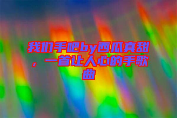 我們手吧by西瓜真甜,一首讓人心的手歌曲