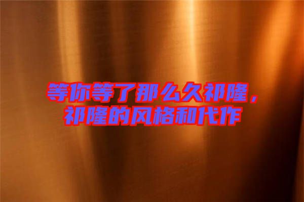 等你等了那么久祁隆,祁隆的風格和代作