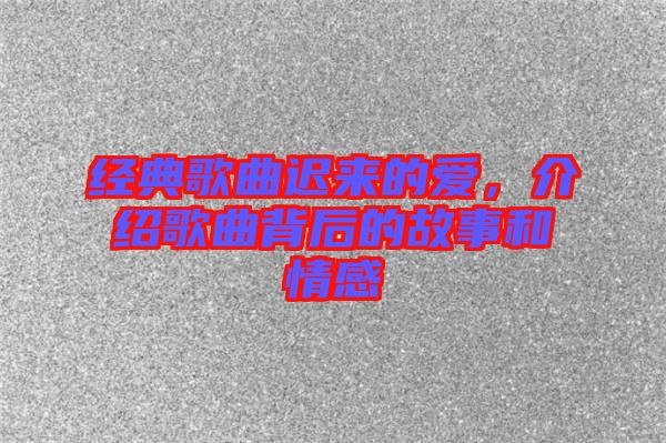 經典歌曲遲來的愛,介紹歌曲背后的故事和情感