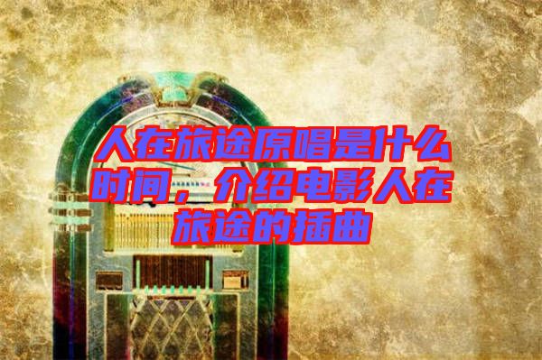 人在旅途原唱是什么時間,介紹電影人在旅途的插曲