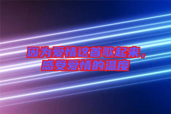 因為愛情這首歌起來,感受愛情的溫度