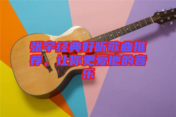 張宇經典好聽歌曲推薦,讓你更愛他的音樂