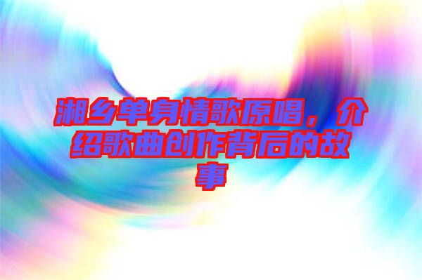 湘鄉單身情歌原唱,介紹歌曲創作背后的故事