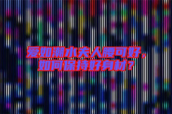 愛如潮水夫人腰可好,如何保持好身材?