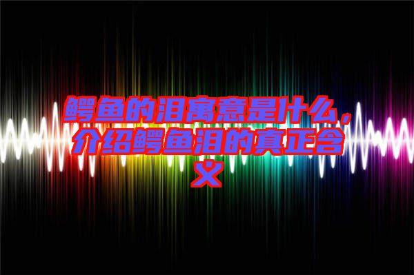 鱷魚的淚寓意是什么,介紹鱷魚淚的真正含義