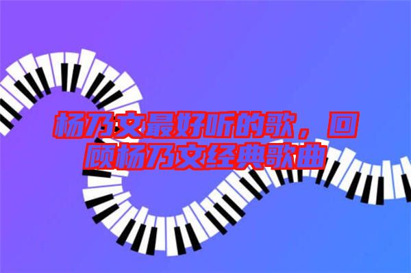 楊乃文最好聽的歌,回顧楊乃文經(jīng)典歌曲