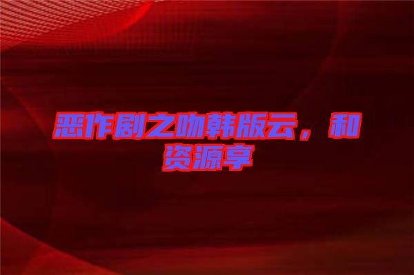 惡作劇之吻韓版云,和資源享