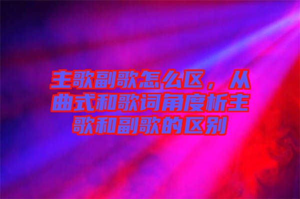 主歌副歌怎么區,從曲式和歌詞角度析主歌和副歌的區別