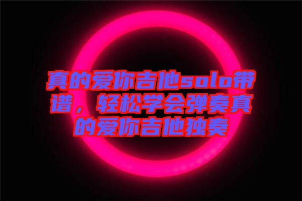 真的愛你吉他solo帶譜，輕松學會彈奏真的愛你吉他獨奏