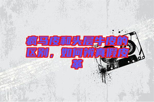 瘋馬皮和頭層牛皮的區(qū)別,如何辨真假皮革