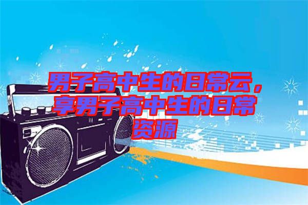 男子高中生的日常云，享男子高中生的日常資源