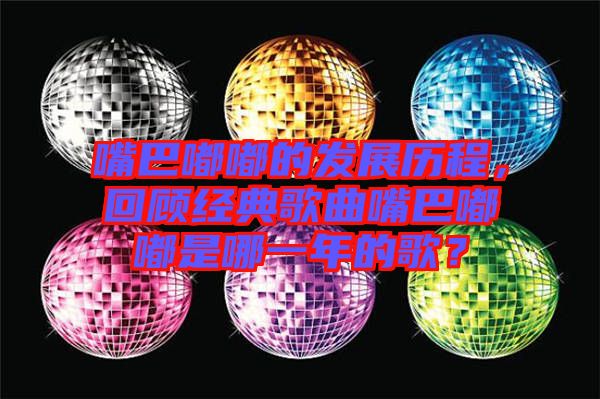 嘴巴嘟嘟的發(fā)展歷程,回顧經(jīng)典歌曲嘴巴嘟嘟是哪一年的歌?