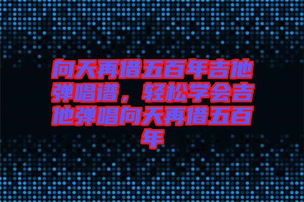 向天再借五百年吉他彈唱譜,輕松學會吉他彈唱向天再借五百年