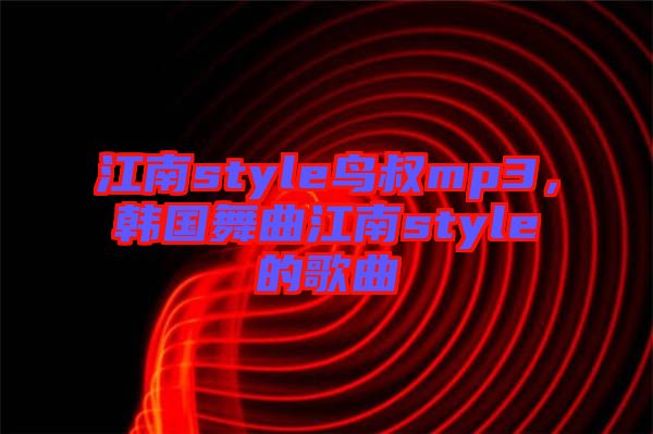 江南style鳥叔mp3,韓國舞曲江南style的歌曲