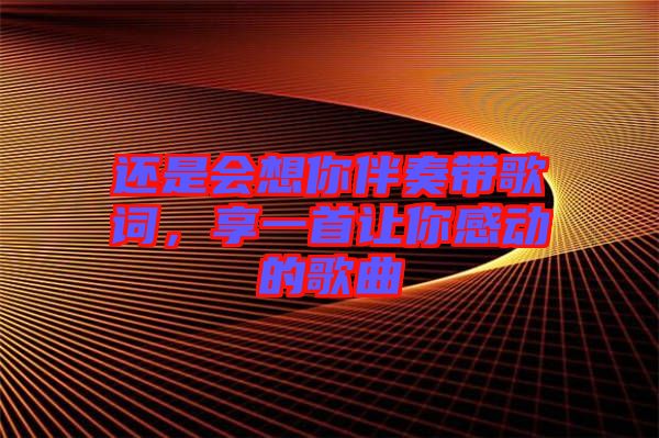 還是會(huì)想你伴奏帶歌詞,享一首讓你感動(dòng)的歌曲