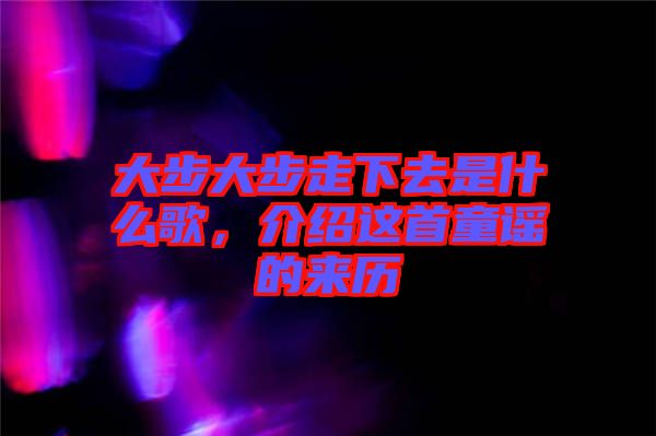 大步大步走下去是什么歌,介紹這首童謠的來歷