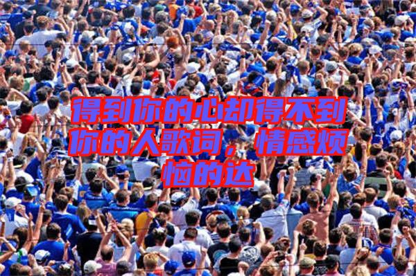 得到你的心卻得不到你的人歌詞,情感煩惱的達