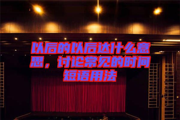 以后的以后達什么意思,討論常見的時間短語用法