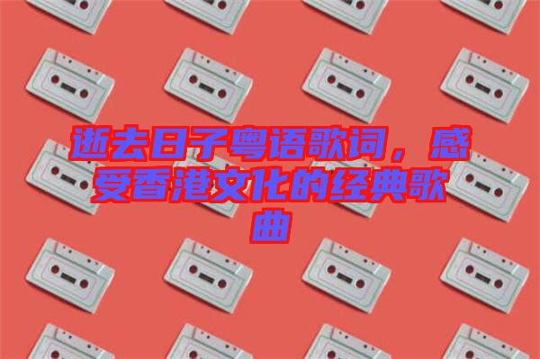 逝去日子粵語歌詞,感受香港文化的經(jīng)典歌曲