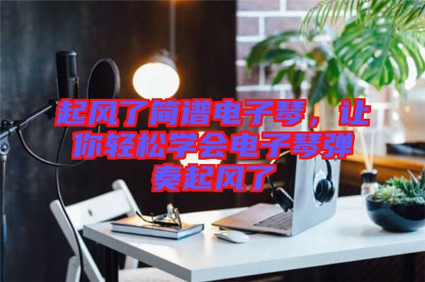 起風(fēng)了簡譜電子琴,讓你輕松學(xué)會電子琴彈奏起風(fēng)了