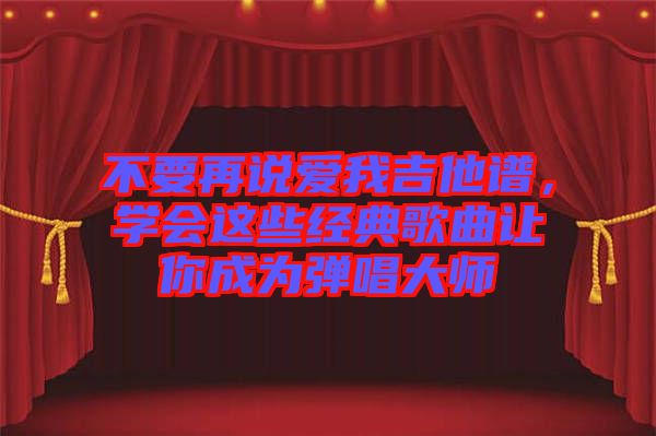 不要再說愛我吉他譜,學會這些經典歌曲讓你成為彈唱大師