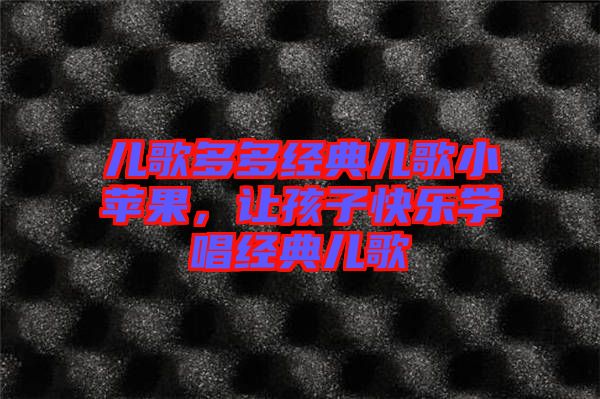 兒歌多多經典兒歌小蘋果,讓孩子快樂學唱經典兒歌