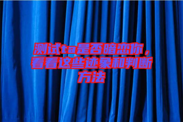 測試ta是否暗戀你,看看這些跡象和判斷方法