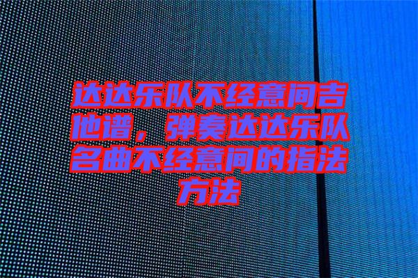 達(dá)達(dá)樂隊(duì)不經(jīng)意間吉他譜,彈奏達(dá)達(dá)樂隊(duì)名曲不經(jīng)意間的指法方法