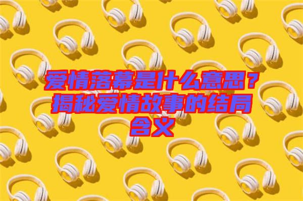 愛情落幕是什么意思?揭秘愛情故事的結(jié)局含義