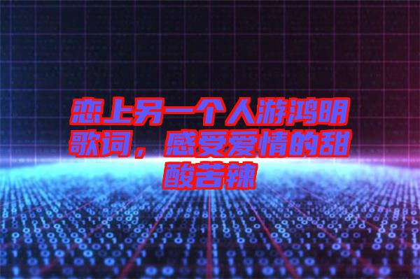 戀上另一個人游鴻明歌詞,感受愛情的甜酸苦辣
