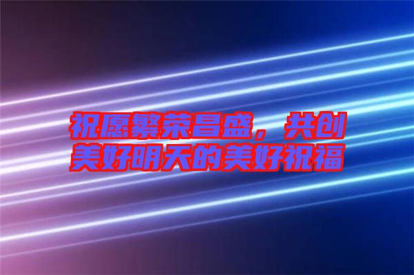 祝愿繁榮昌盛,共創美好明天的美好祝福