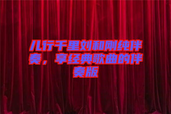 兒行千里劉和剛純伴奏,享經典歌曲的伴奏版