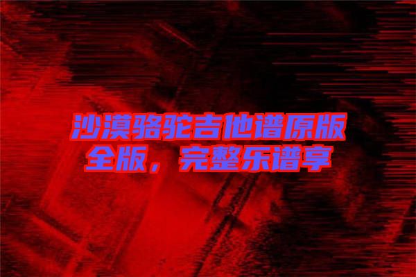 沙漠駱駝吉他譜原版全版,完整樂譜享