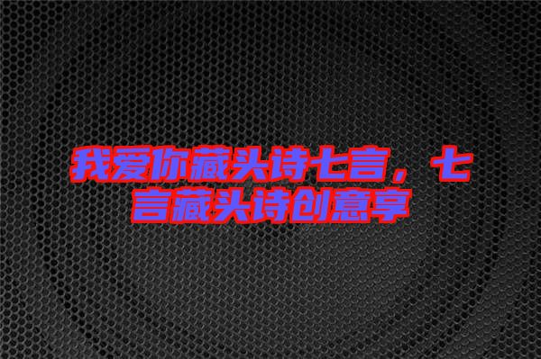 我愛你藏頭詩(shī)七言,七言藏頭詩(shī)創(chuàng)意享
