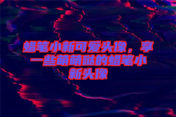 蠟筆小新可愛頭像,享一些萌萌噠的蠟筆小新頭像