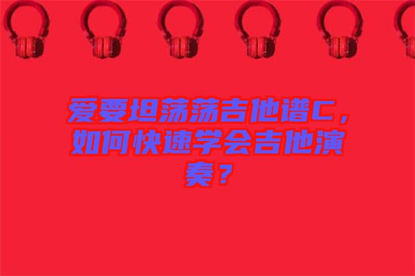 愛(ài)要坦蕩蕩吉他譜C，如何快速學(xué)會(huì)吉他演奏？